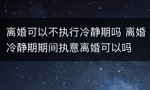 离婚可以不执行冷静期吗 离婚冷静期期间执意离婚可以吗