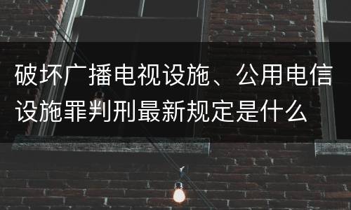 破坏广播电视设施、公用电信设施罪判刑最新规定是什么
