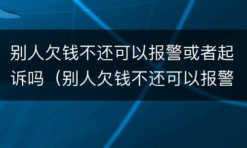 别人欠钱不还可以报警或者起诉吗（别人欠钱不还可以报警或者起诉吗怎么处理）