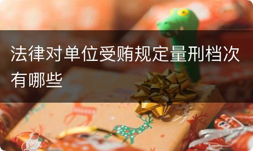 法律对单位受贿规定量刑档次有哪些