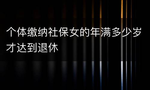 个体缴纳社保女的年满多少岁才达到退休
