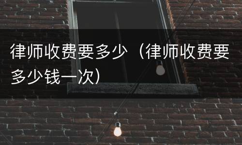 律师收费要多少（律师收费要多少钱一次）