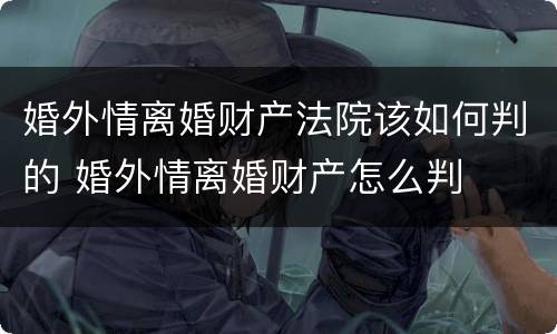 婚外情离婚财产法院该如何判的 婚外情离婚财产怎么判