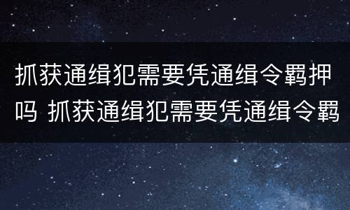 抓获通缉犯需要凭通缉令羁押吗 抓获通缉犯需要凭通缉令羁押吗为什么
