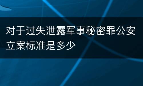 对于过失泄露军事秘密罪公安立案标准是多少