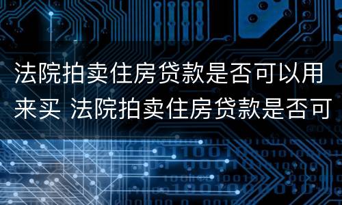 法院拍卖住房贷款是否可以用来买 法院拍卖住房贷款是否可以用来买房子