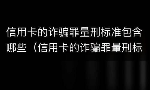 信用卡的诈骗罪量刑标准包含哪些（信用卡的诈骗罪量刑标准包含哪些内容）