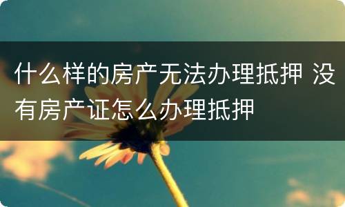 什么样的房产无法办理抵押 没有房产证怎么办理抵押