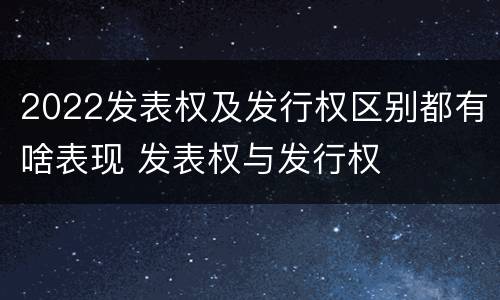 2022发表权及发行权区别都有啥表现 发表权与发行权