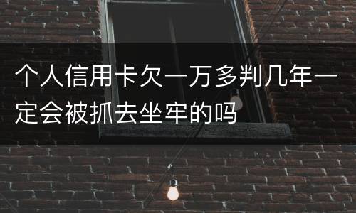 个人信用卡欠一万多判几年一定会被抓去坐牢的吗