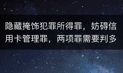 隐藏掩饰犯罪所得罪，妨碍信用卡管理罪，两项罪需要判多久