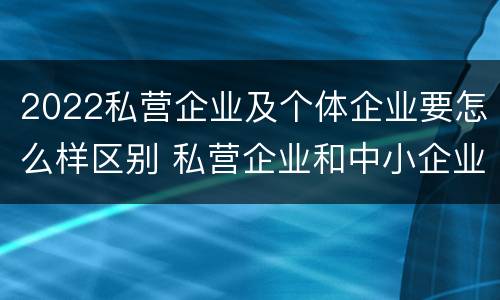 2022私营企业及个体企业要怎么样区别 私营企业和中小企业