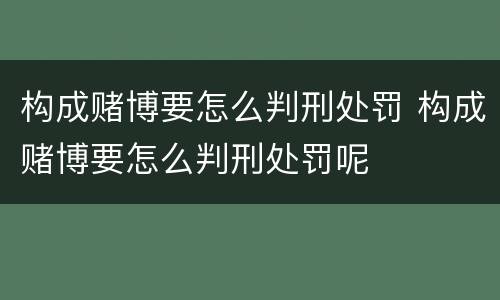 构成赌博要怎么判刑处罚 构成赌博要怎么判刑处罚呢