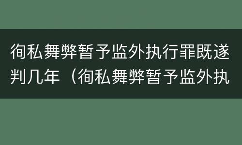 徇私舞弊暂予监外执行罪既遂判几年（徇私舞弊暂予监外执行罪既遂判几年）