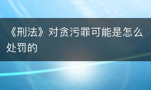 《刑法》对贪污罪可能是怎么处罚的