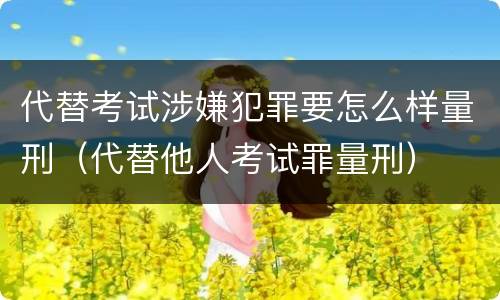 代替考试涉嫌犯罪要怎么样量刑（代替他人考试罪量刑）
