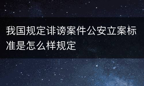 我国规定诽谤案件公安立案标准是怎么样规定