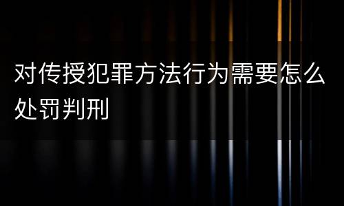 对传授犯罪方法行为需要怎么处罚判刑
