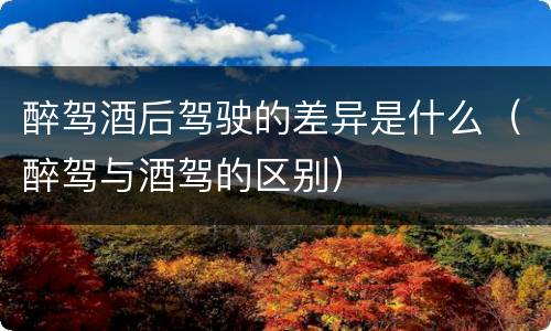 醉驾酒后驾驶的差异是什么（醉驾与酒驾的区别）