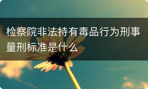 检察院非法持有毒品行为刑事量刑标准是什么