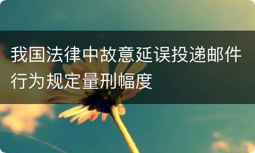 我国法律中故意延误投递邮件行为规定量刑幅度