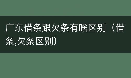 广东借条跟欠条有啥区别（借条,欠条区别）