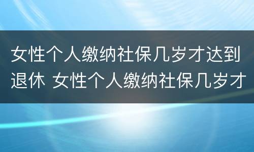 女性个人缴纳社保几岁才达到退休 女性个人缴纳社保几岁才达到退休年龄