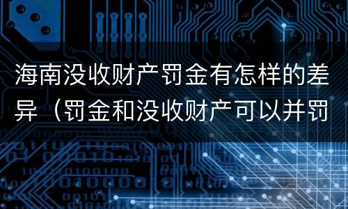 海南没收财产罚金有怎样的差异（罚金和没收财产可以并罚吗）