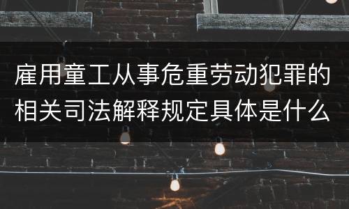 雇用童工从事危重劳动犯罪的相关司法解释规定具体是什么