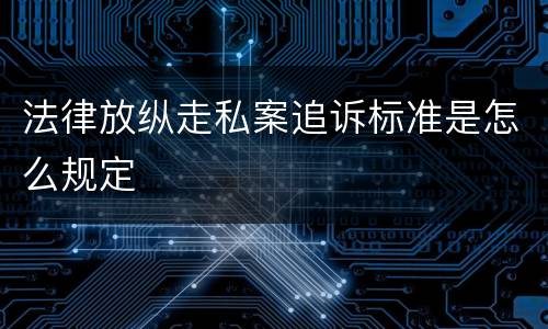 法律放纵走私案追诉标准是怎么规定