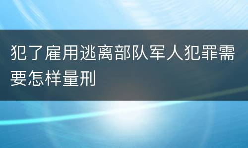 犯了雇用逃离部队军人犯罪需要怎样量刑