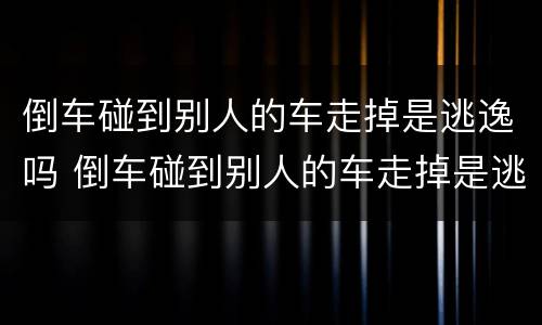 倒车碰到别人的车走掉是逃逸吗 倒车碰到别人的车走掉是逃逸吗怎么处理