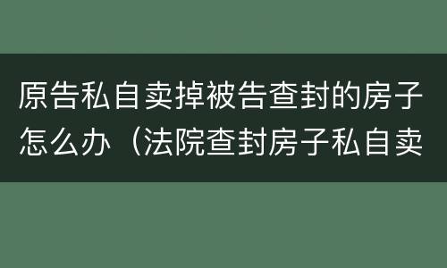 原告私自卖掉被告查封的房子怎么办（法院查封房子私自卖了）