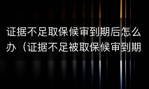 证据不足取保候审到期后怎么办（证据不足被取保候审到期怎么办）
