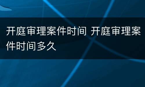 开庭审理案件时间 开庭审理案件时间多久