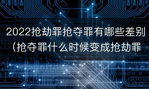 2022抢劫罪抢夺罪有哪些差别（抢夺罪什么时候变成抢劫罪）