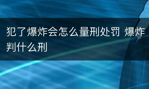 犯了爆炸会怎么量刑处罚 爆炸判什么刑