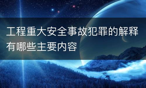 工程重大安全事故犯罪的解释有哪些主要内容