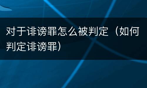 对于诽谤罪怎么被判定（如何判定诽谤罪）