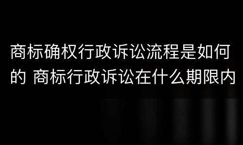 商标确权行政诉讼流程是如何的 商标行政诉讼在什么期限内提出