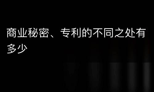 商业秘密、专利的不同之处有多少