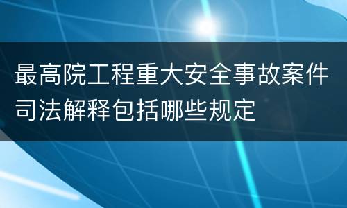 最高院工程重大安全事故案件司法解释包括哪些规定