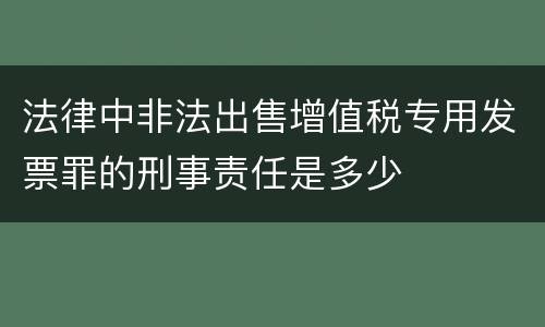 法律中非法出售增值税专用发票罪的刑事责任是多少