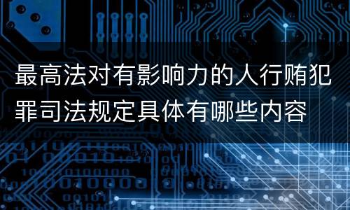 最高法对有影响力的人行贿犯罪司法规定具体有哪些内容