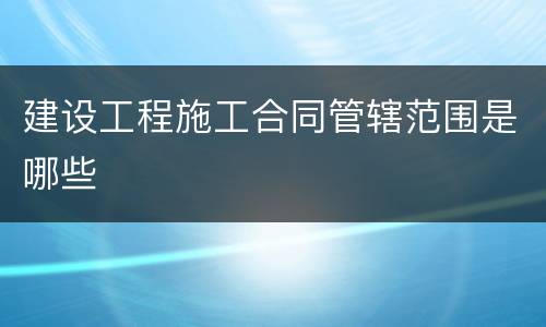 建设工程施工合同管辖范围是哪些