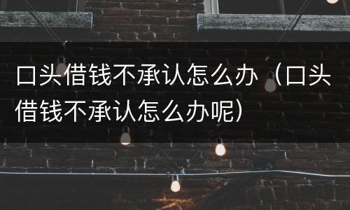口头借钱不承认怎么办（口头借钱不承认怎么办呢）