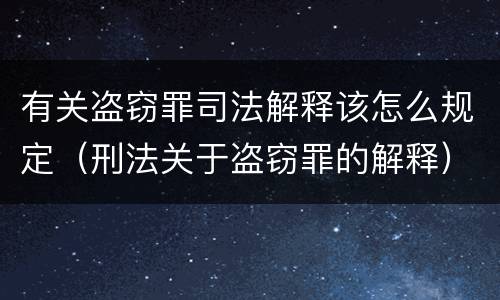 有关盗窃罪司法解释该怎么规定（刑法关于盗窃罪的解释）