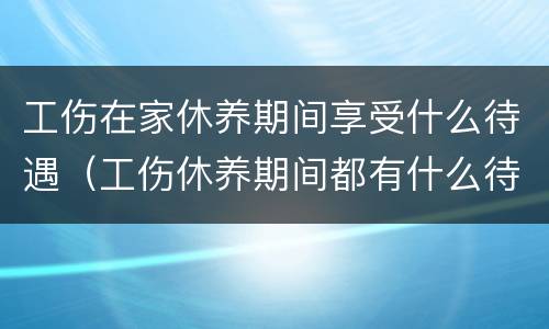 工伤在家休养期间享受什么待遇（工伤休养期间都有什么待遇）
