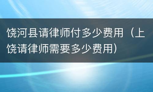 饶河县请律师付多少费用（上饶请律师需要多少费用）