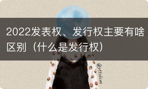 2022发表权、发行权主要有啥区别（什么是发行权）